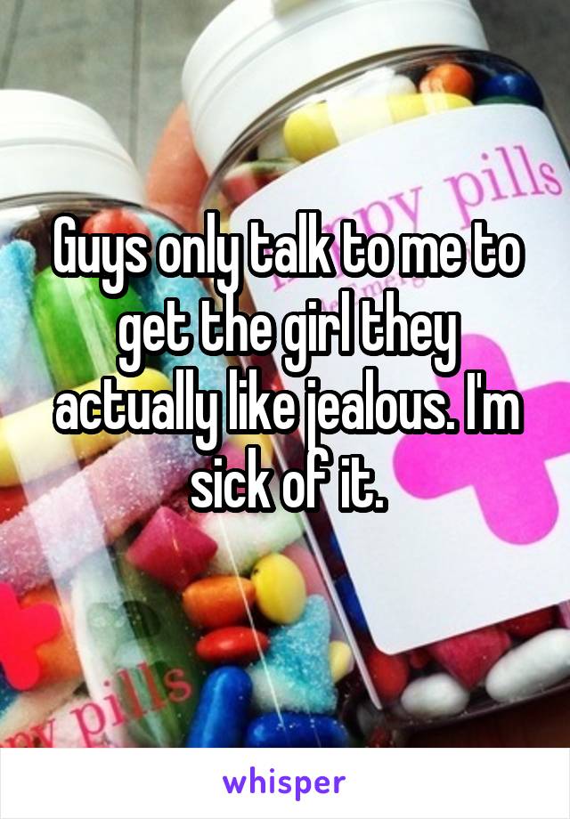 Guys only talk to me to get the girl they actually like jealous. I'm sick of it.
