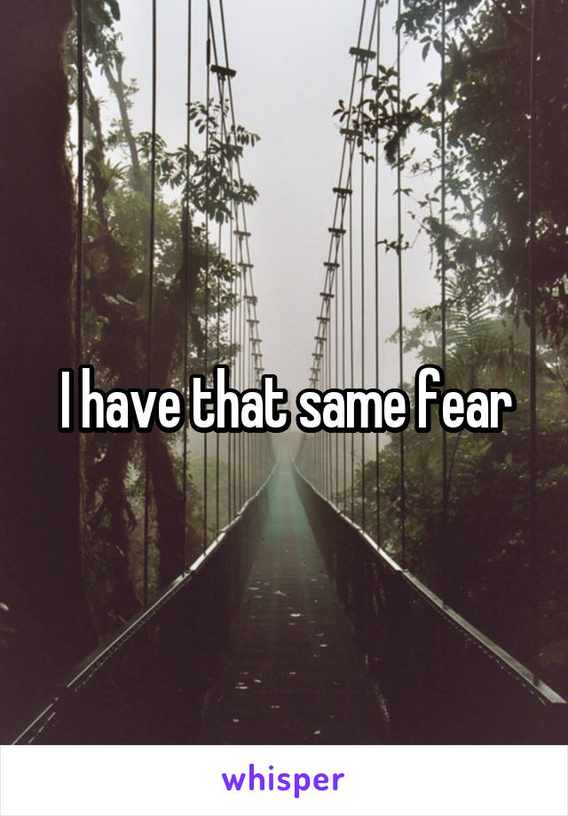 I have that same fear
