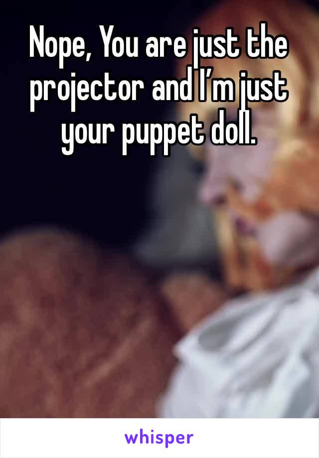 Nope, You are just the projector and I’m just your puppet doll. 
