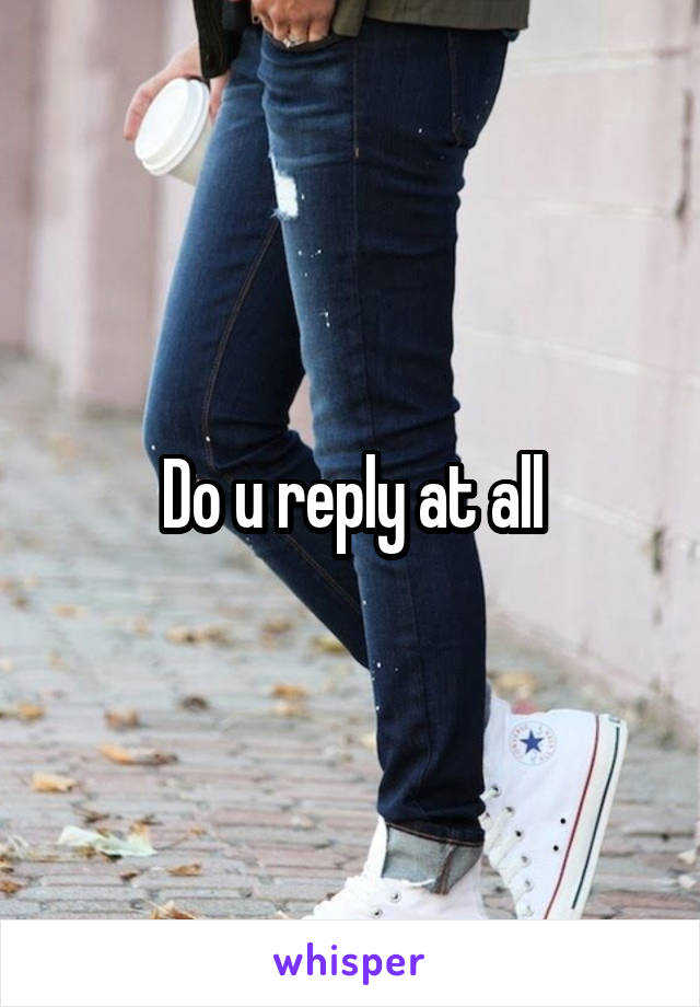 Do u reply at all