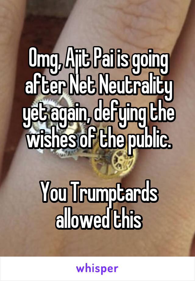 Omg, Ajit Pai is going after Net Neutrality yet again, defying the wishes of the public.

You Trumptards allowed this