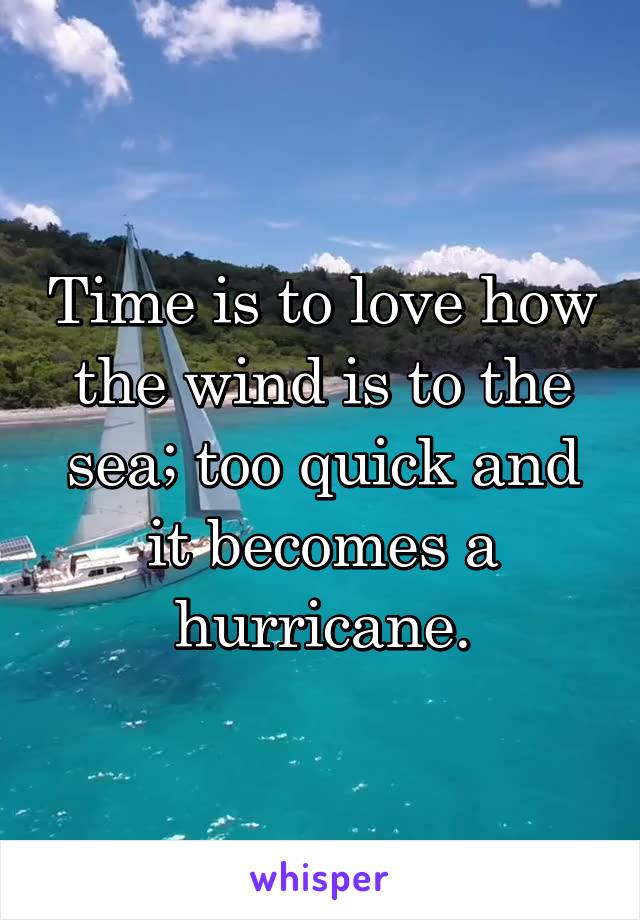 Time is to love how the wind is to the sea; too quick and it becomes a hurricane.