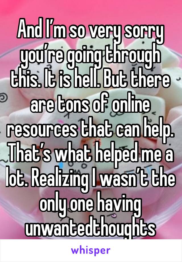 And I’m so very sorry you’re going through this. It is hell. But there are tons of online resources that can help. That’s what helped me a lot. Realizing I wasn’t the only one having unwantedthoughts 