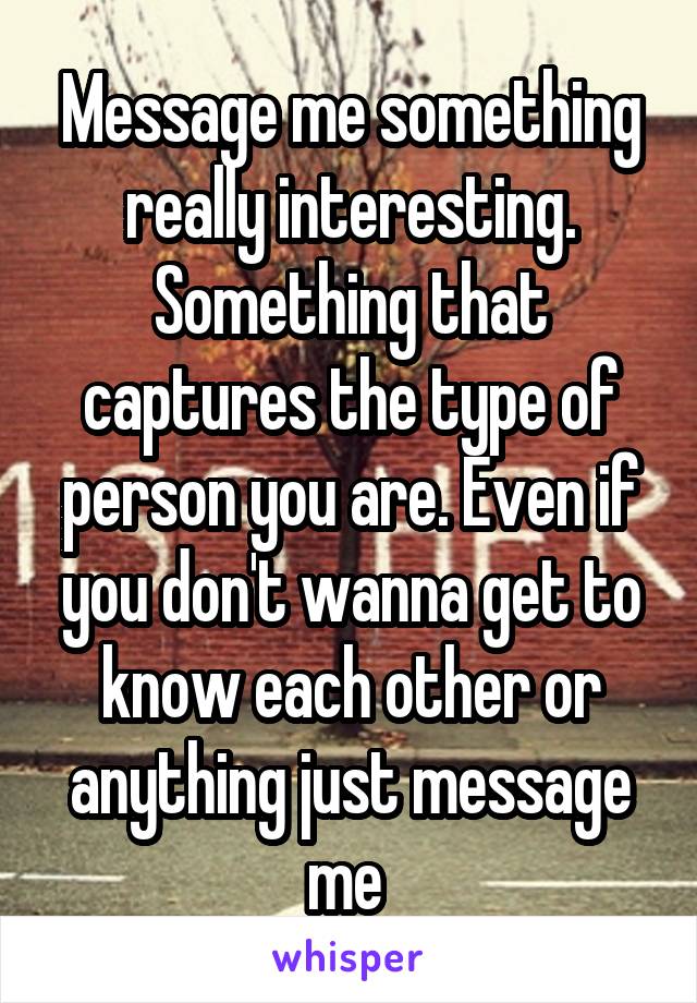 Message me something really interesting. Something that captures the type of person you are. Even if you don't wanna get to know each other or anything just message me 
