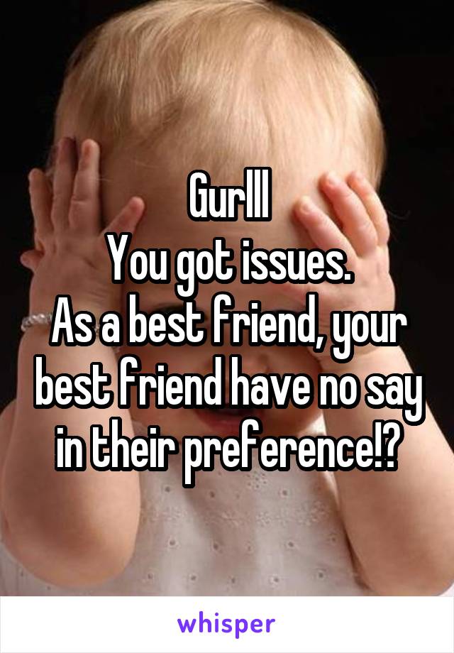 Gurlll
You got issues.
As a best friend, your best friend have no say in their preference!?