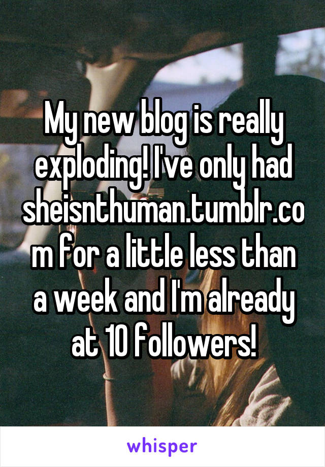 My new blog is really exploding! I've only had sheisnthuman.tumblr.com for a little less than a week and I'm already at 10 followers!