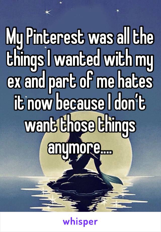 My Pinterest was all the things I wanted with my ex and part of me hates it now because I don’t want those things anymore....