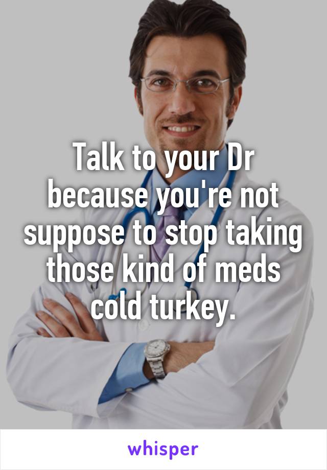 Talk to your Dr because you're not suppose to stop taking those kind of meds cold turkey.