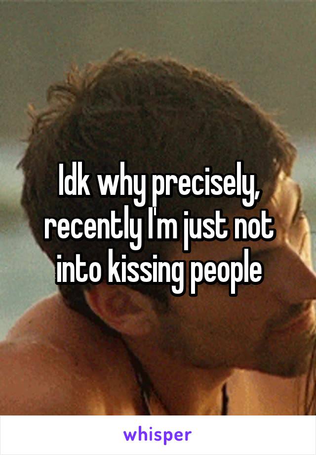 Idk why precisely, recently I'm just not into kissing people