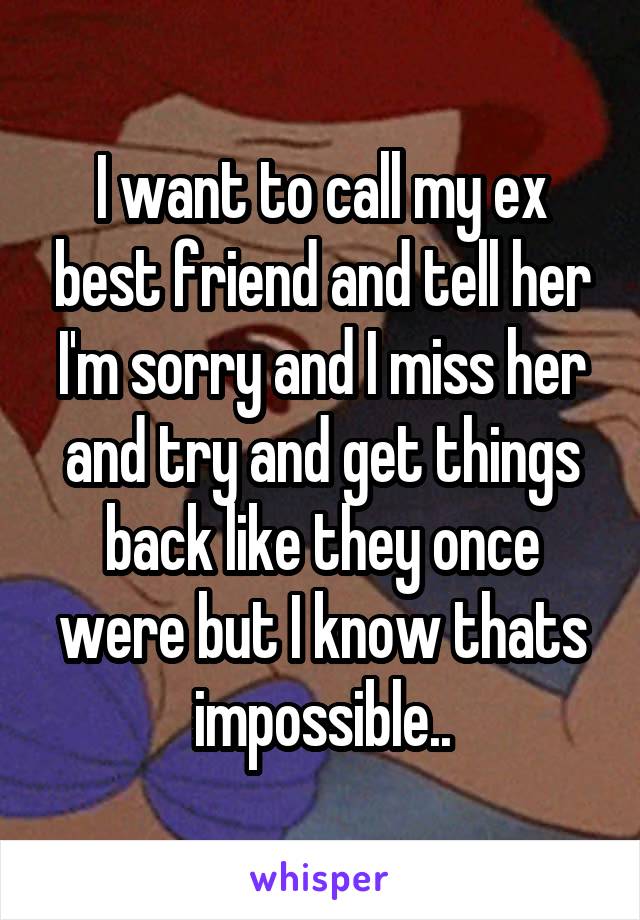 I want to call my ex best friend and tell her I'm sorry and I miss her and try and get things back like they once were but I know thats impossible..