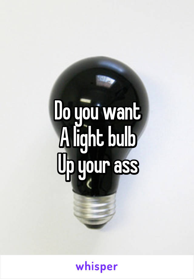 Do you want
A light bulb
Up your ass