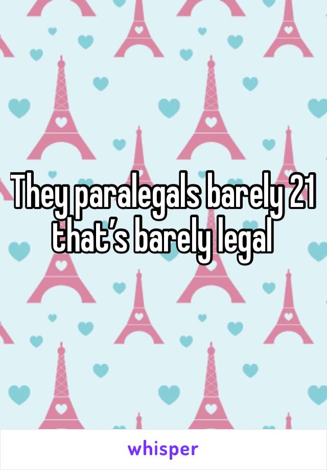They paralegals barely 21 that’s barely legal