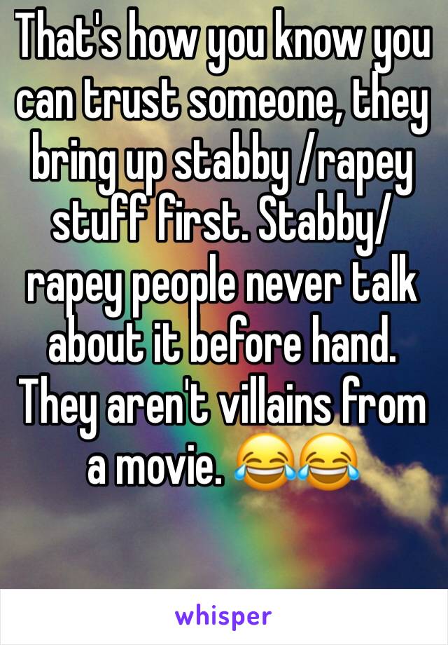 That's how you know you can trust someone, they bring up stabby /rapey stuff first. Stabby/rapey people never talk about it before hand. They aren't villains from a movie. 😂😂