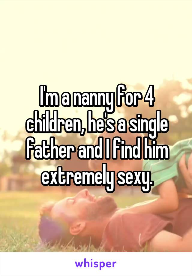 I'm a nanny for 4 children, he's a single father and I find him extremely sexy.