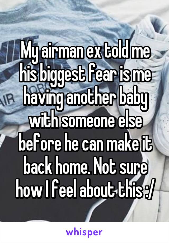 My airman ex told me his biggest fear is me having another baby with someone else before he can make it back home. Not sure how I feel about this :/