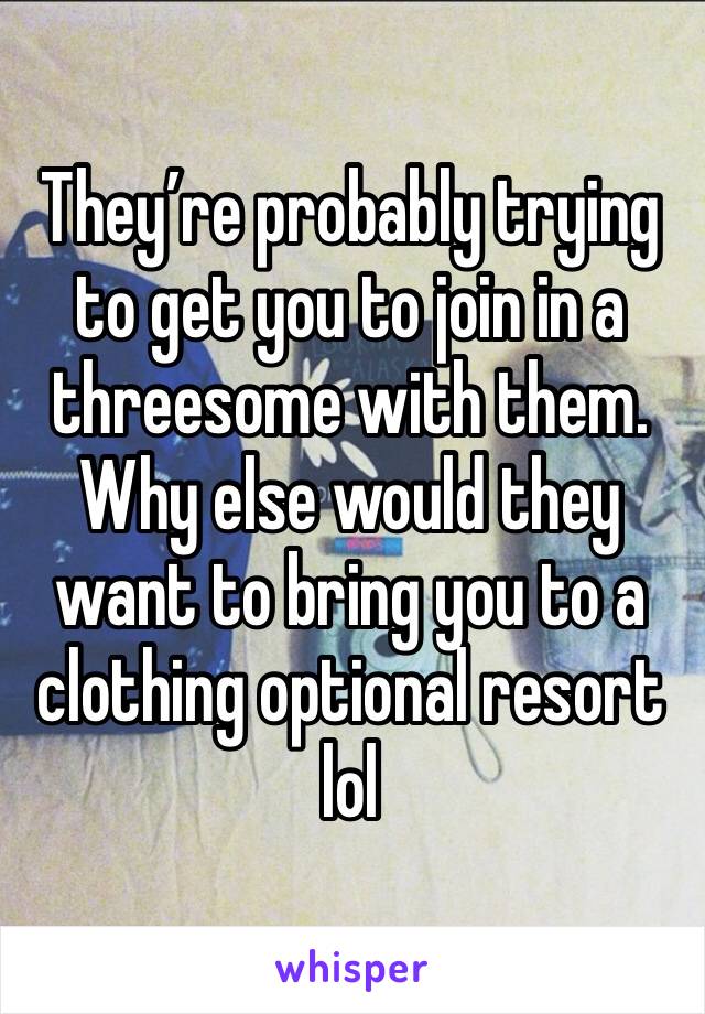 They’re probably trying to get you to join in a threesome with them. Why else would they want to bring you to a clothing optional resort lol