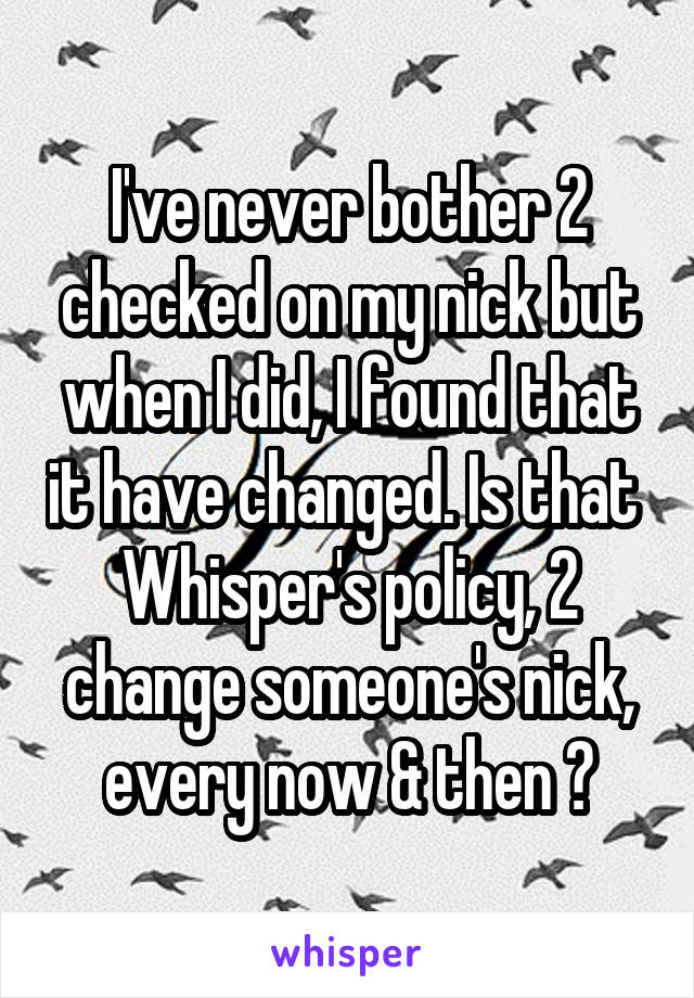 I've never bother 2 checked on my nick but when I did, I found that it have changed. Is that  Whisper's policy, 2 change someone's nick, every now & then ?