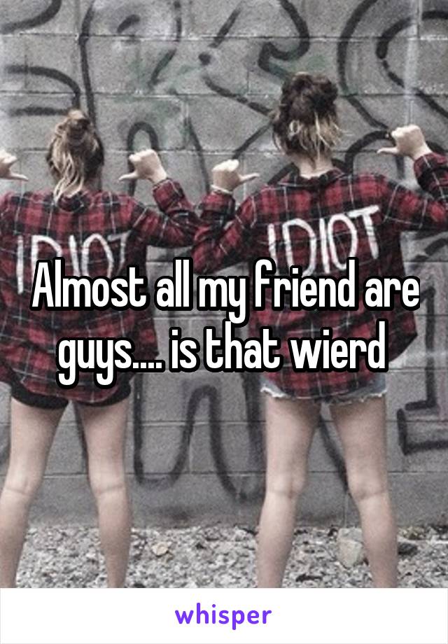 Almost all my friend are guys.... is that wierd 