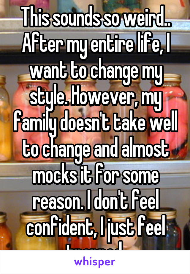 This sounds so weird..
After my entire life, I want to change my style. However, my family doesn't take well to change and almost mocks it for some reason. I don't feel confident, I just feel trapped.