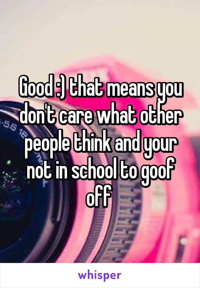 Good :) that means you don't care what other people think and your not in school to goof off 