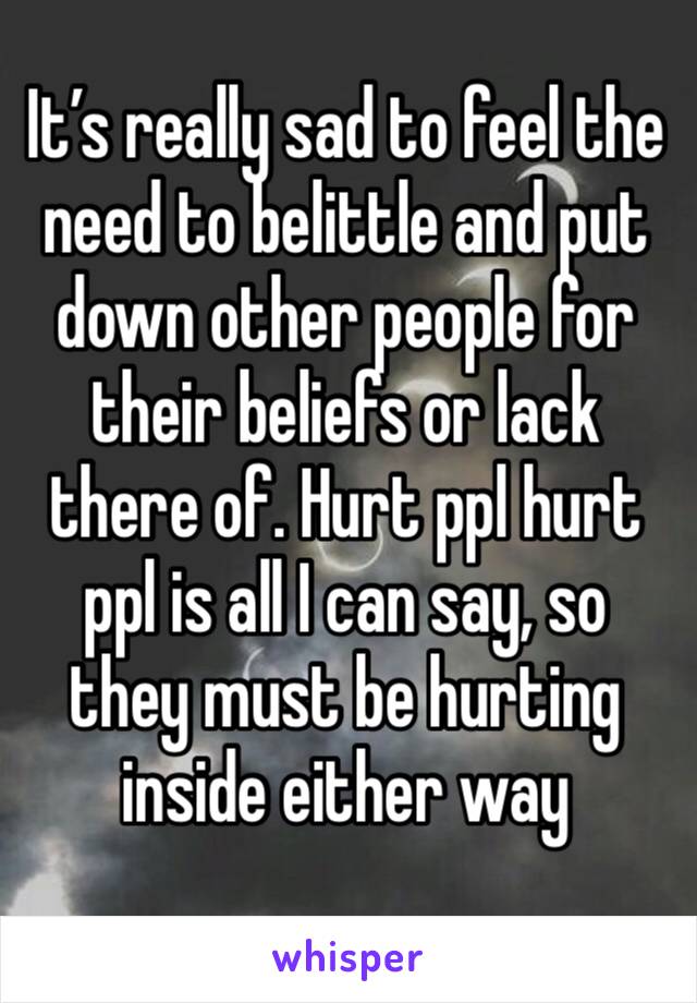It’s really sad to feel the need to belittle and put down other people for their beliefs or lack there of. Hurt ppl hurt ppl is all I can say, so they must be hurting inside either way