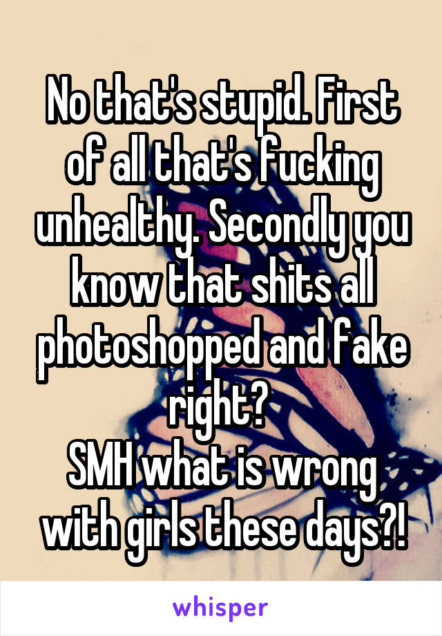 No that's stupid. First of all that's fucking unhealthy. Secondly you know that shits all photoshopped and fake right? 
SMH what is wrong with girls these days?!