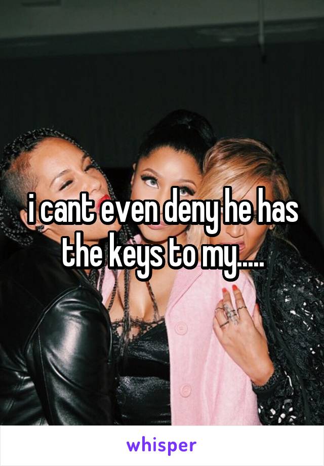 i cant even deny he has the keys to my.....