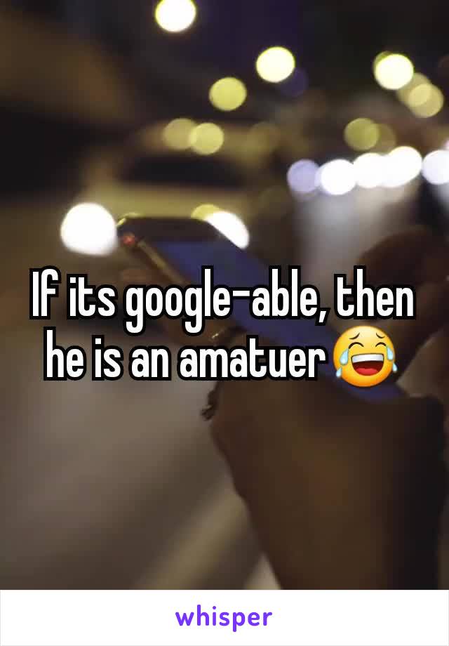If its google-able, then he is an amatuer😂