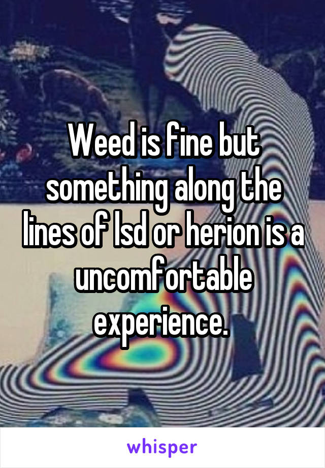 Weed is fine but something along the lines of lsd or herion is a uncomfortable experience. 