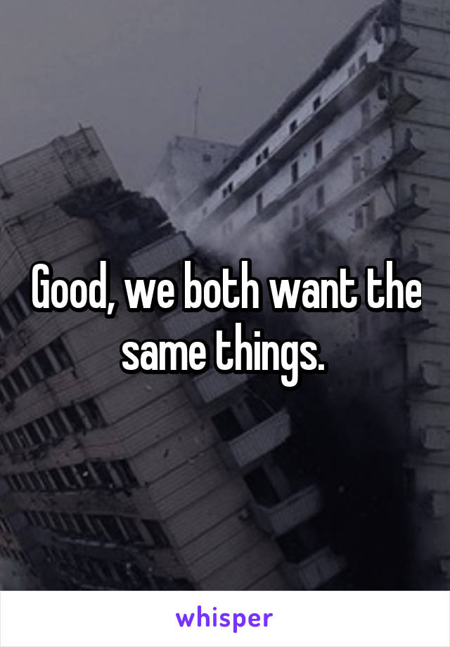 Good, we both want the same things. 