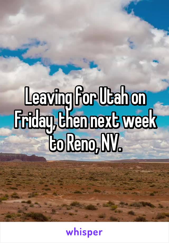 Leaving for Utah on Friday, then next week to Reno, NV.