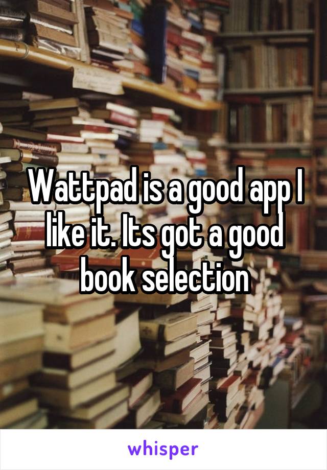Wattpad is a good app I like it. Its got a good book selection
