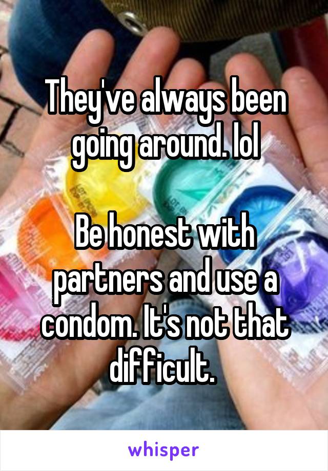 They've always been going around. lol

Be honest with partners and use a condom. It's not that difficult. 