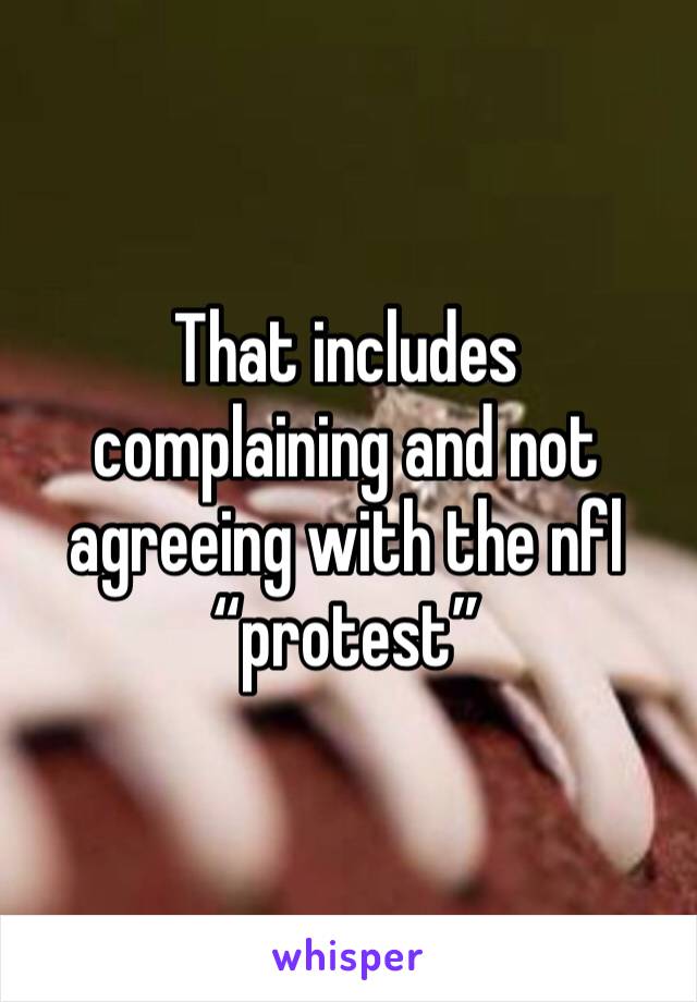 That includes complaining and not agreeing with the nfl “protest”