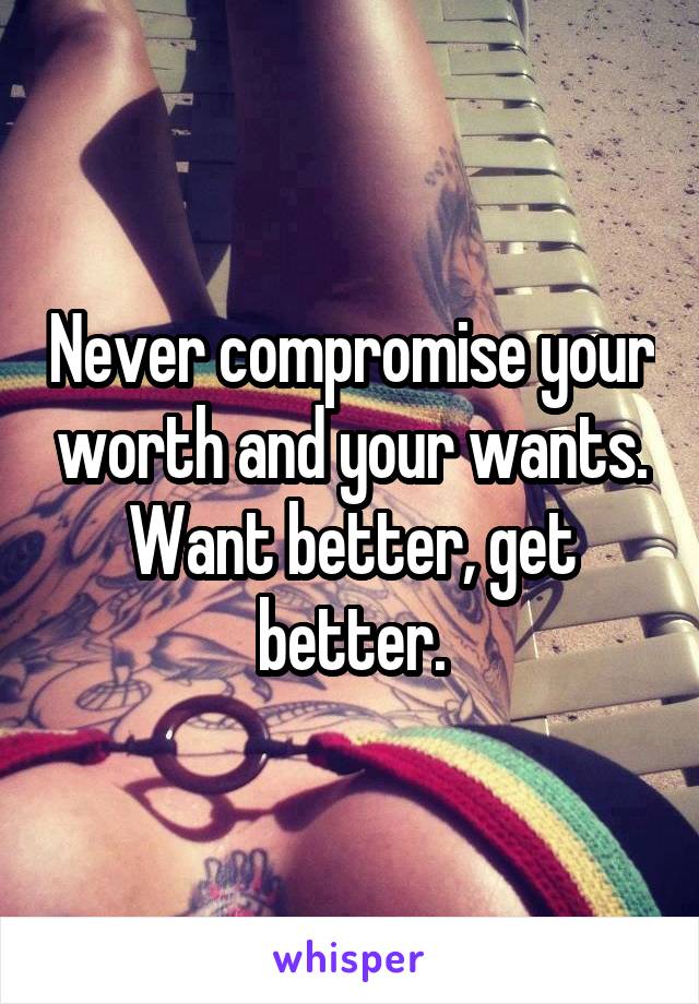 Never compromise your worth and your wants. Want better, get better.