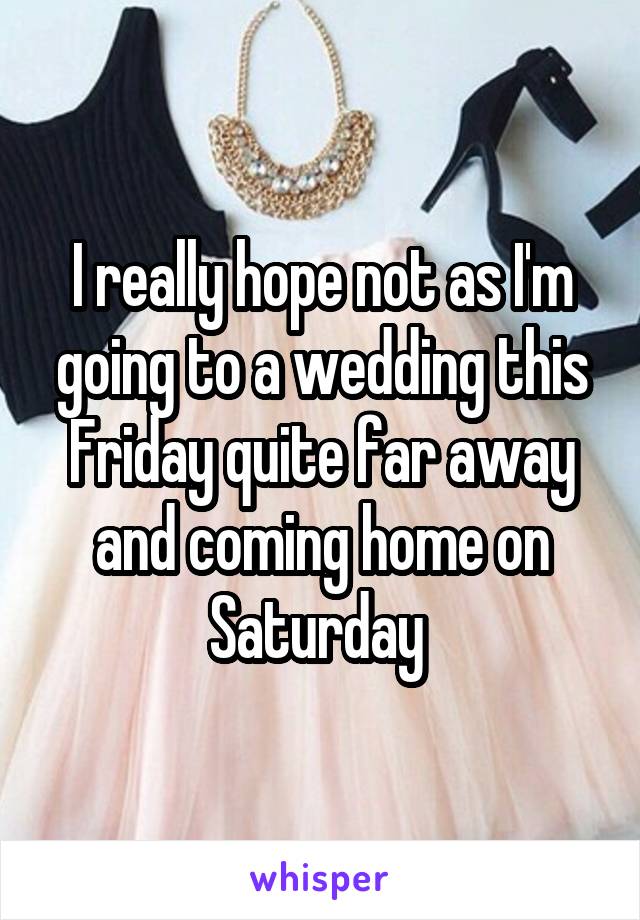 I really hope not as I'm going to a wedding this Friday quite far away and coming home on Saturday 