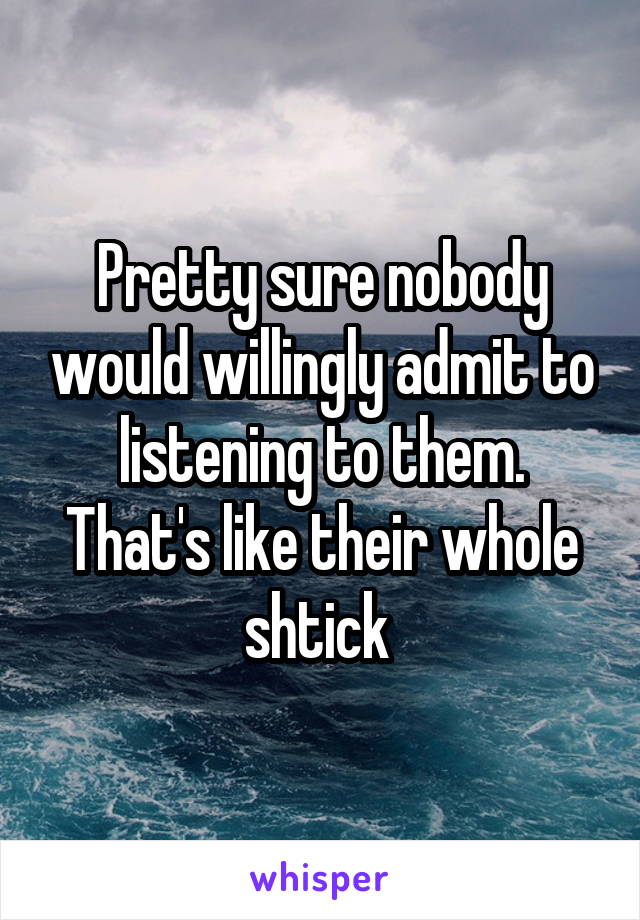 Pretty sure nobody would willingly admit to listening to them. That's like their whole shtick 