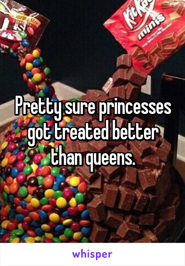 Pretty sure princesses got treated better than queens.