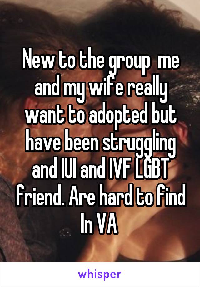 New to the group  me and my wife really want to adopted but have been struggling and IUI and IVF LGBT friend. Are hard to find In VA 