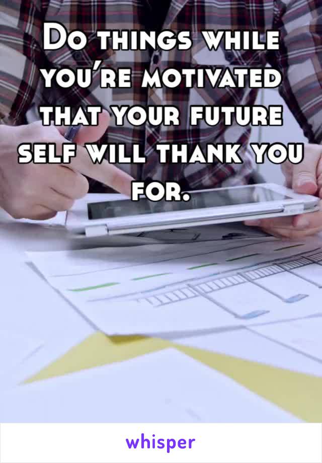 Do things while you’re motivated that your future self will thank you for. 
