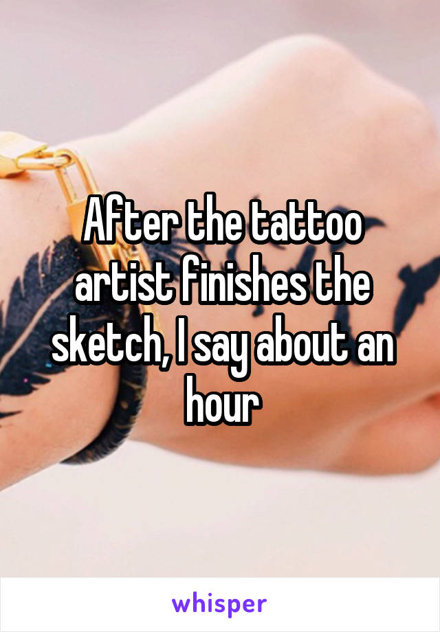 After the tattoo artist finishes the sketch, I say about an hour