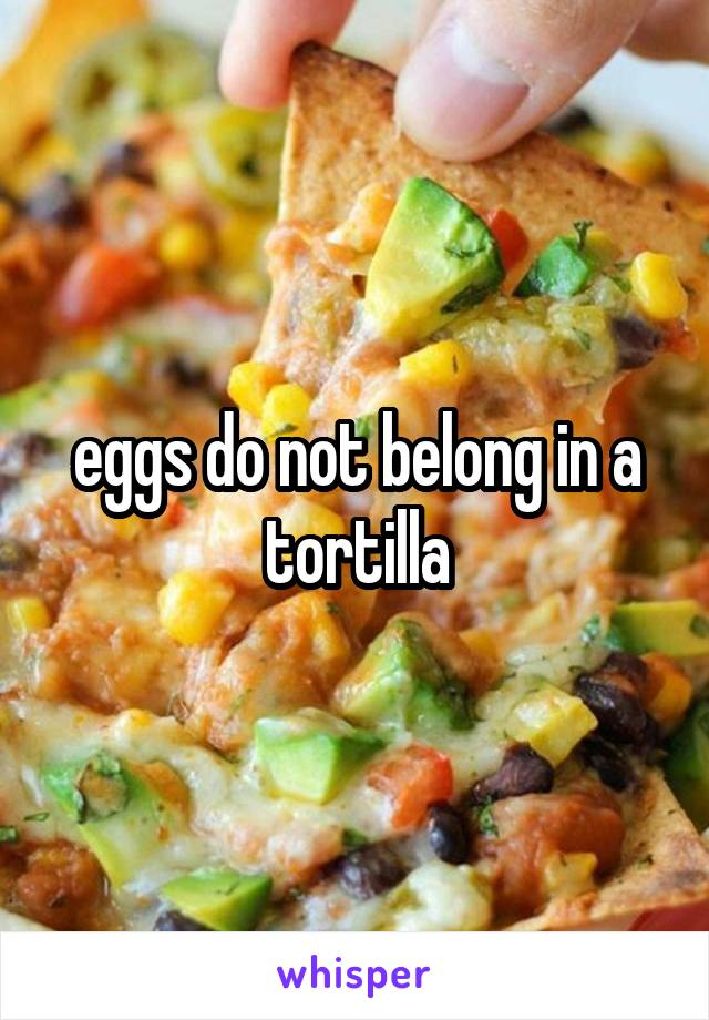 eggs do not belong in a tortilla