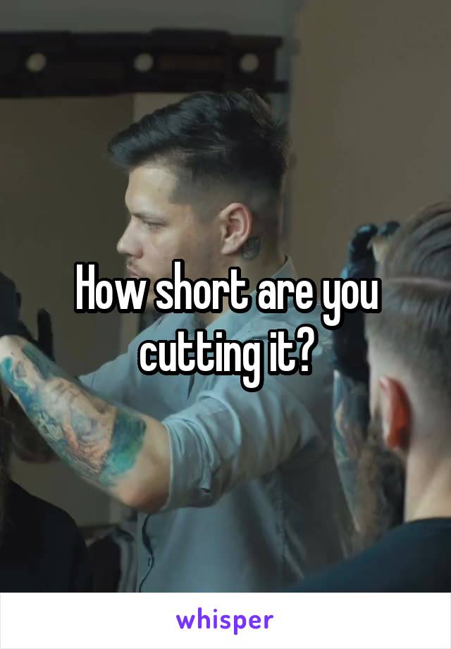 How short are you cutting it?