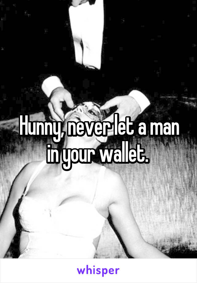 Hunny, never let a man in your wallet. 
