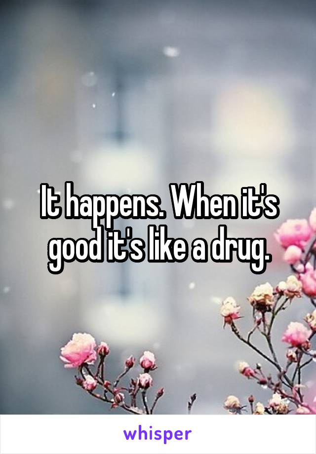 It happens. When it's good it's like a drug.