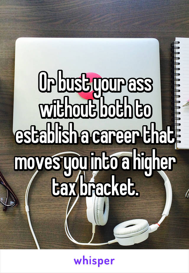Or bust your ass without both to establish a career that moves you into a higher tax bracket.