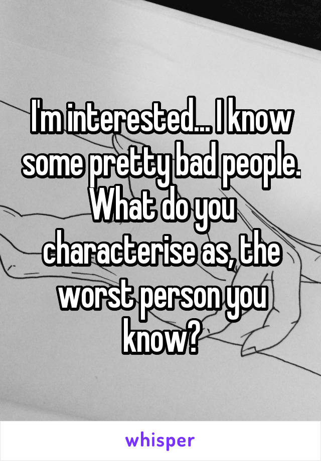 I'm interested... I know some pretty bad people. What do you characterise as, the worst person you know?