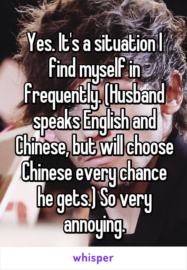 Yes. It's a situation I find myself in frequently. (Husband speaks English and Chinese, but will choose Chinese every chance he gets.) So very annoying.