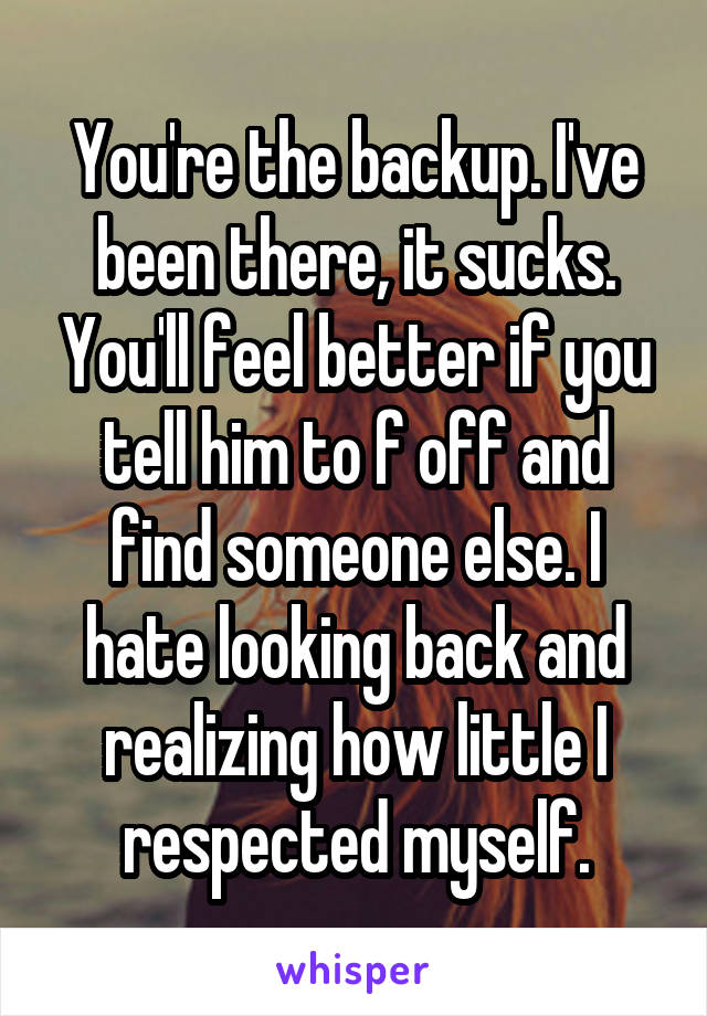 You're the backup. I've been there, it sucks. You'll feel better if you tell him to f off and find someone else. I hate looking back and realizing how little I respected myself.