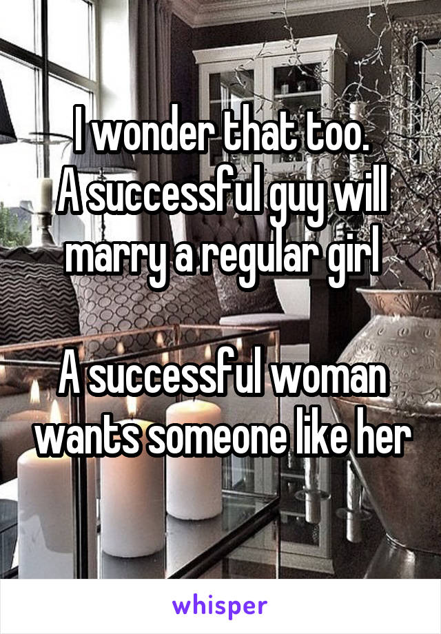 I wonder that too.
A successful guy will marry a regular girl

A successful woman wants someone like her 